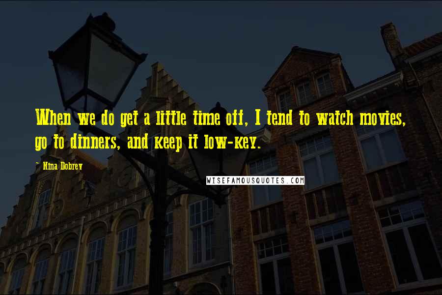 Nina Dobrev Quotes: When we do get a little time off, I tend to watch movies, go to dinners, and keep it low-key.