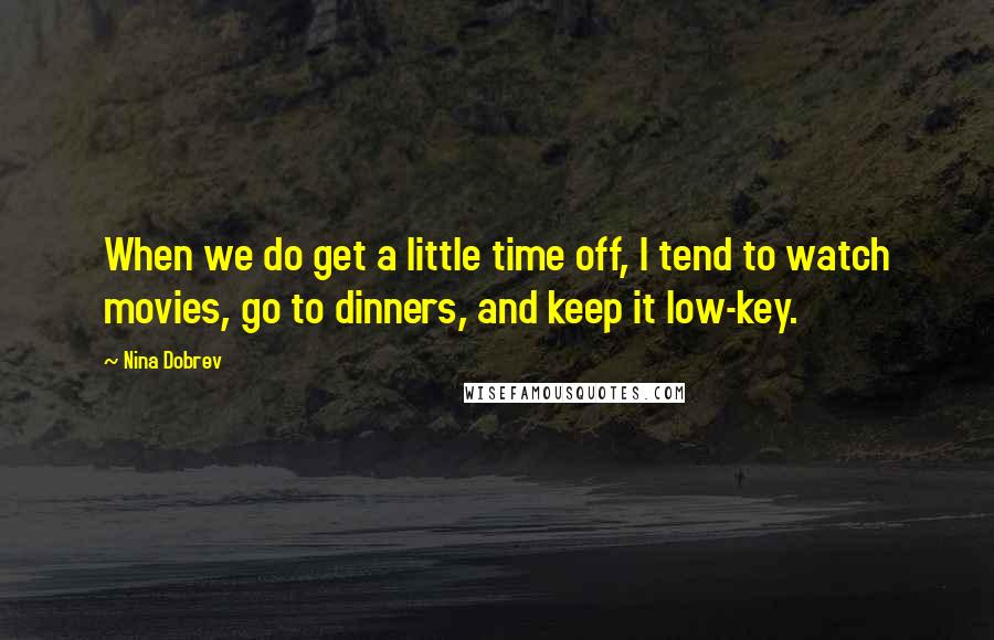 Nina Dobrev Quotes: When we do get a little time off, I tend to watch movies, go to dinners, and keep it low-key.