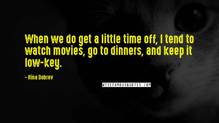 Nina Dobrev Quotes: When we do get a little time off, I tend to watch movies, go to dinners, and keep it low-key.