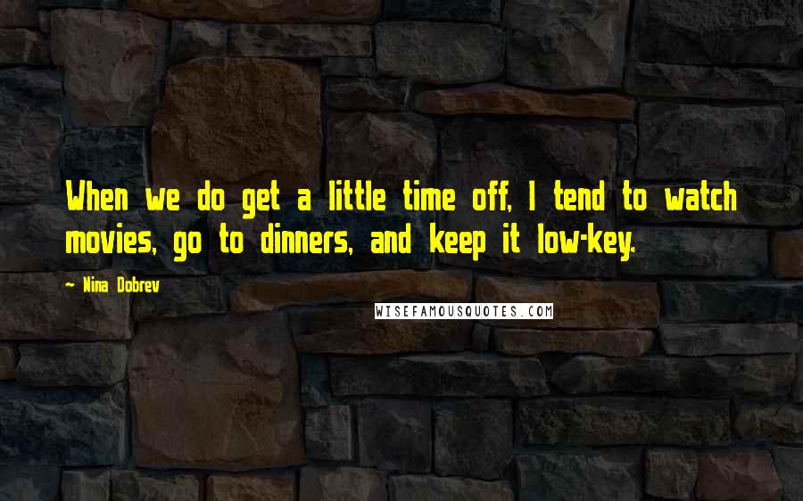 Nina Dobrev Quotes: When we do get a little time off, I tend to watch movies, go to dinners, and keep it low-key.