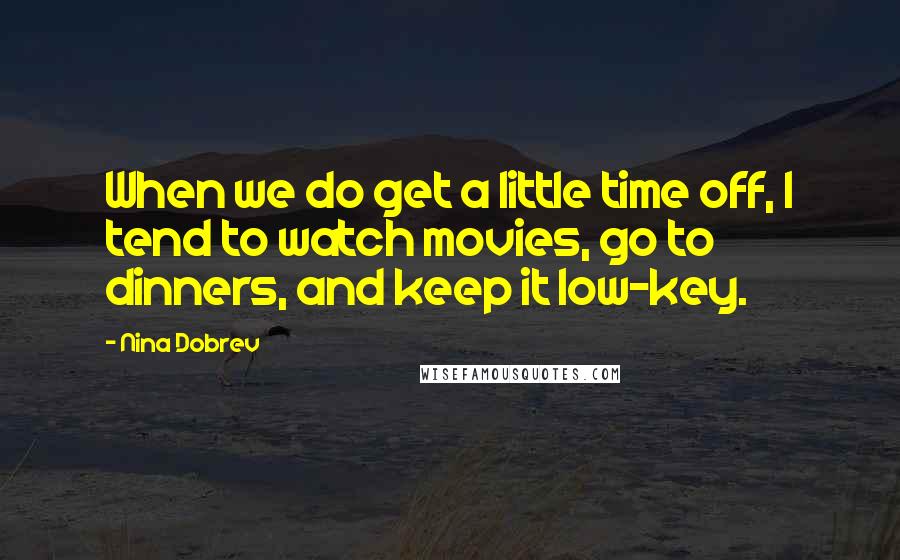 Nina Dobrev Quotes: When we do get a little time off, I tend to watch movies, go to dinners, and keep it low-key.