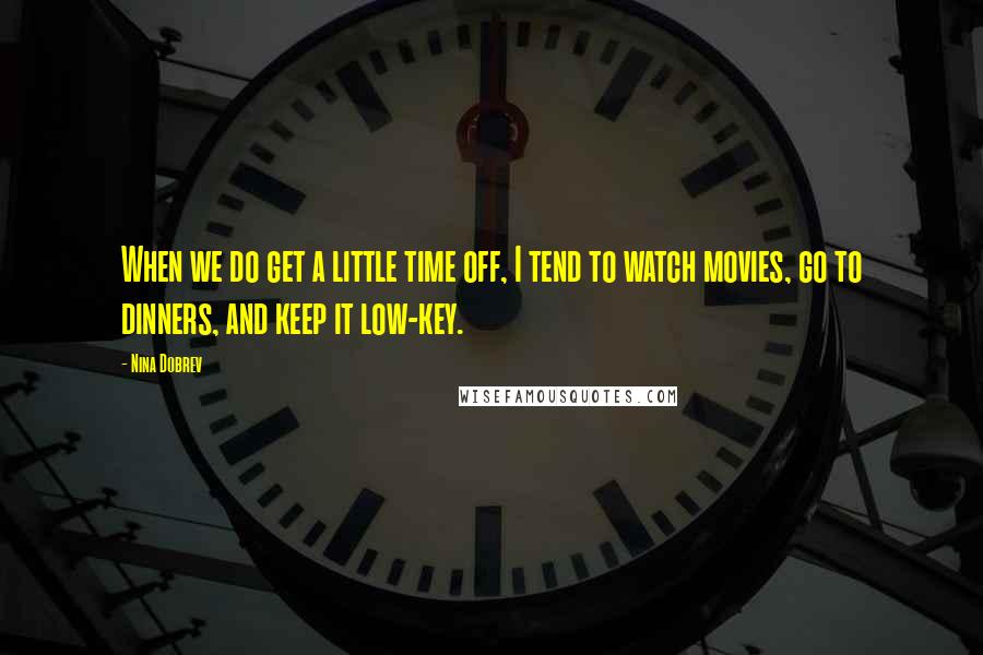 Nina Dobrev Quotes: When we do get a little time off, I tend to watch movies, go to dinners, and keep it low-key.