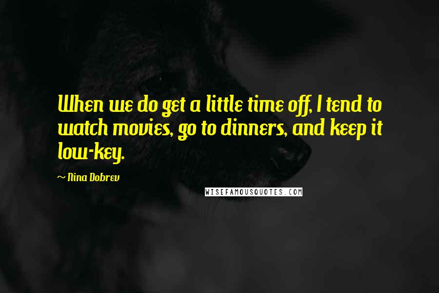 Nina Dobrev Quotes: When we do get a little time off, I tend to watch movies, go to dinners, and keep it low-key.