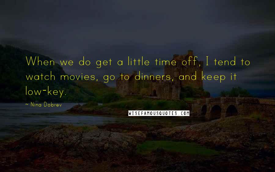 Nina Dobrev Quotes: When we do get a little time off, I tend to watch movies, go to dinners, and keep it low-key.