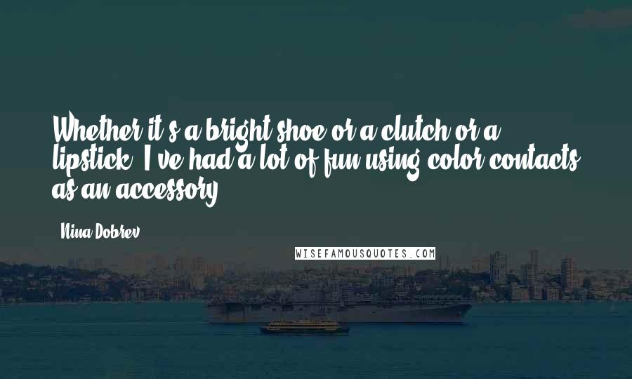 Nina Dobrev Quotes: Whether it's a bright shoe or a clutch or a lipstick, I've had a lot of fun using color contacts as an accessory.