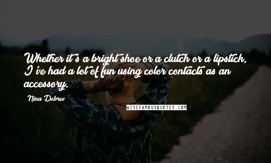 Nina Dobrev Quotes: Whether it's a bright shoe or a clutch or a lipstick, I've had a lot of fun using color contacts as an accessory.