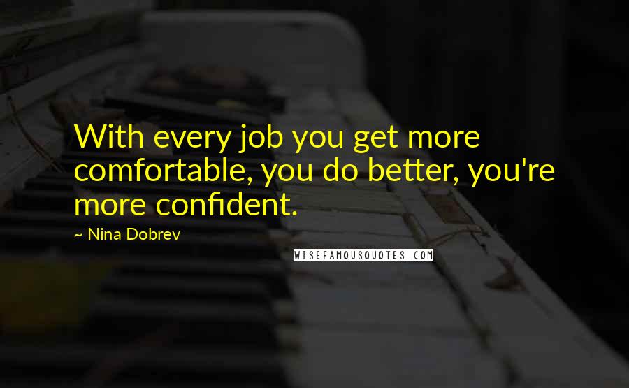 Nina Dobrev Quotes: With every job you get more comfortable, you do better, you're more confident.