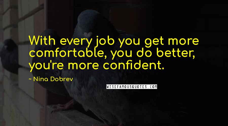 Nina Dobrev Quotes: With every job you get more comfortable, you do better, you're more confident.