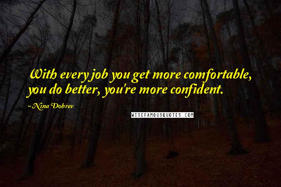 Nina Dobrev Quotes: With every job you get more comfortable, you do better, you're more confident.