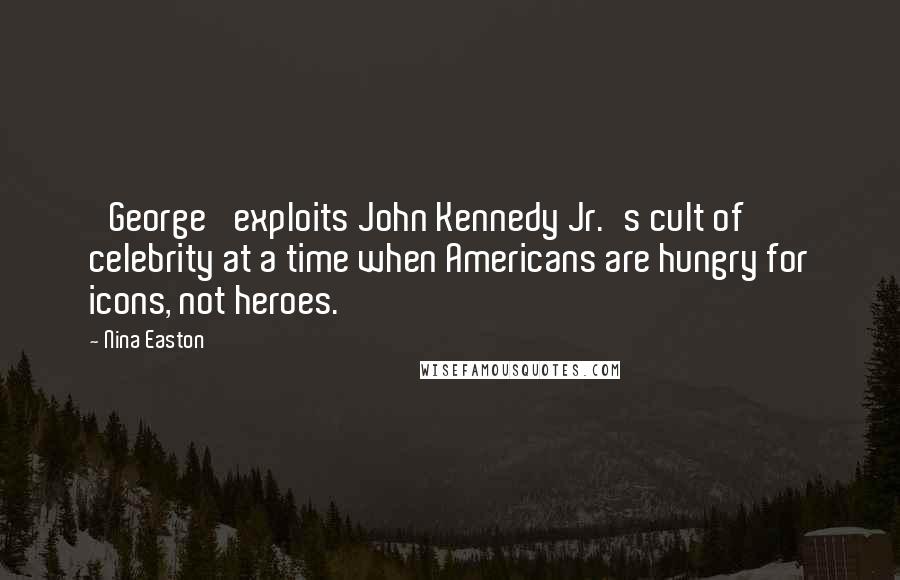 Nina Easton Quotes: 'George' exploits John Kennedy Jr.'s cult of celebrity at a time when Americans are hungry for icons, not heroes.