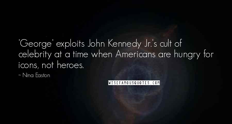 Nina Easton Quotes: 'George' exploits John Kennedy Jr.'s cult of celebrity at a time when Americans are hungry for icons, not heroes.