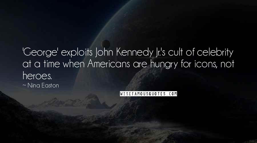 Nina Easton Quotes: 'George' exploits John Kennedy Jr.'s cult of celebrity at a time when Americans are hungry for icons, not heroes.