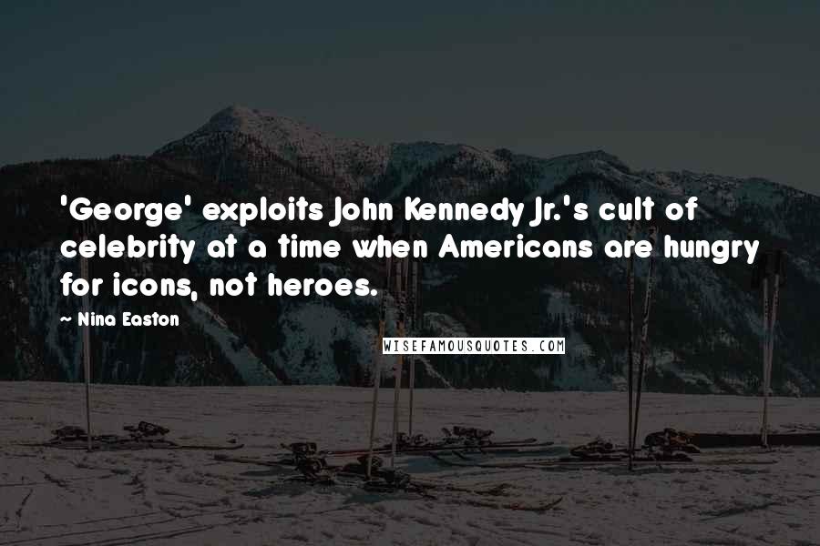 Nina Easton Quotes: 'George' exploits John Kennedy Jr.'s cult of celebrity at a time when Americans are hungry for icons, not heroes.