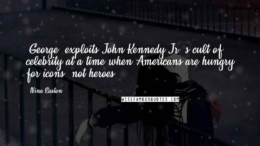 Nina Easton Quotes: 'George' exploits John Kennedy Jr.'s cult of celebrity at a time when Americans are hungry for icons, not heroes.