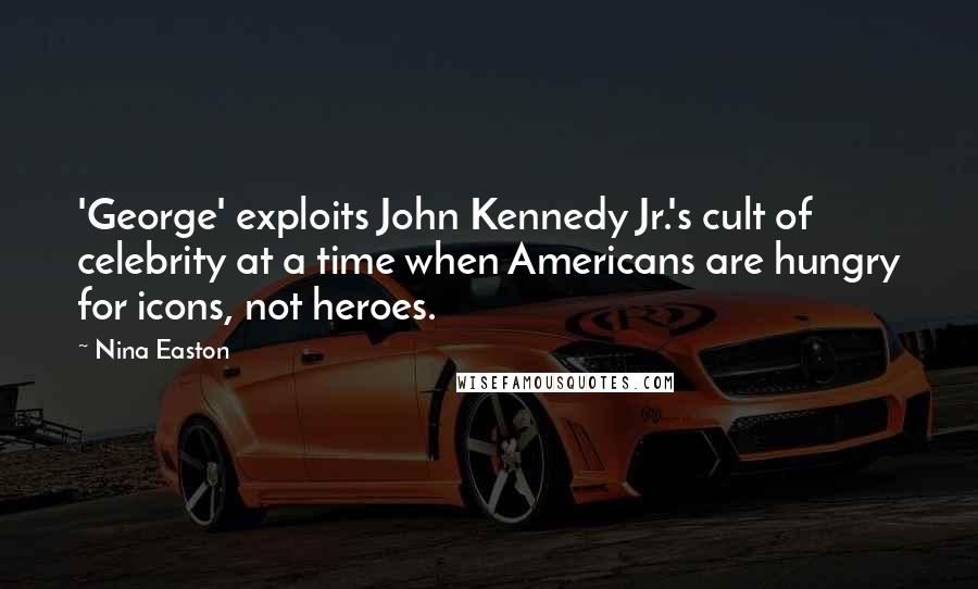 Nina Easton Quotes: 'George' exploits John Kennedy Jr.'s cult of celebrity at a time when Americans are hungry for icons, not heroes.