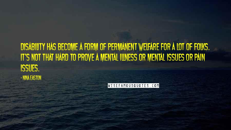 Nina Easton Quotes: Disability has become a form of permanent welfare for a lot of folks. It's not that hard to prove a mental illness or mental issues or pain issues.