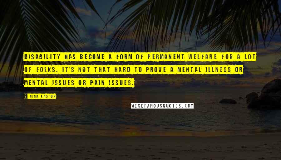 Nina Easton Quotes: Disability has become a form of permanent welfare for a lot of folks. It's not that hard to prove a mental illness or mental issues or pain issues.