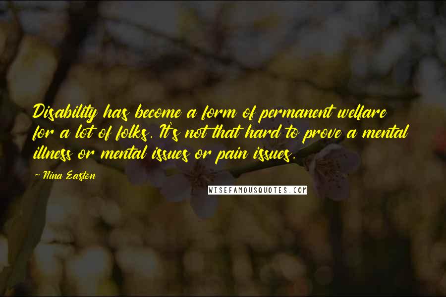 Nina Easton Quotes: Disability has become a form of permanent welfare for a lot of folks. It's not that hard to prove a mental illness or mental issues or pain issues.