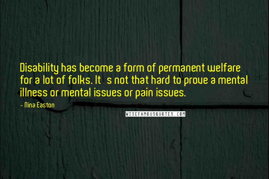 Nina Easton Quotes: Disability has become a form of permanent welfare for a lot of folks. It's not that hard to prove a mental illness or mental issues or pain issues.