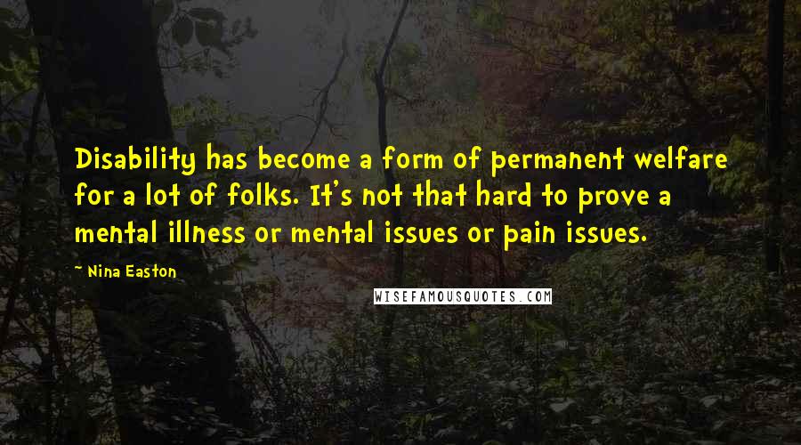 Nina Easton Quotes: Disability has become a form of permanent welfare for a lot of folks. It's not that hard to prove a mental illness or mental issues or pain issues.