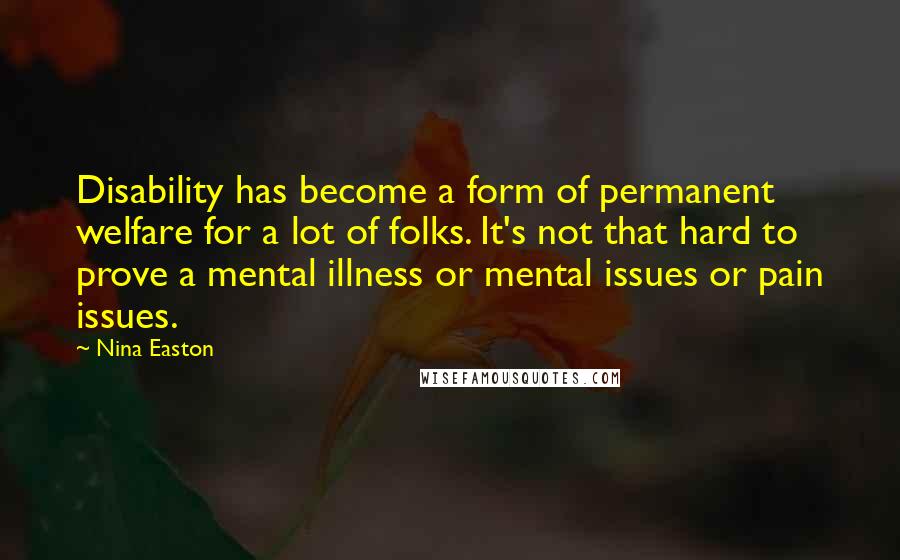 Nina Easton Quotes: Disability has become a form of permanent welfare for a lot of folks. It's not that hard to prove a mental illness or mental issues or pain issues.