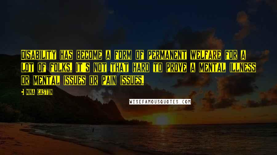 Nina Easton Quotes: Disability has become a form of permanent welfare for a lot of folks. It's not that hard to prove a mental illness or mental issues or pain issues.