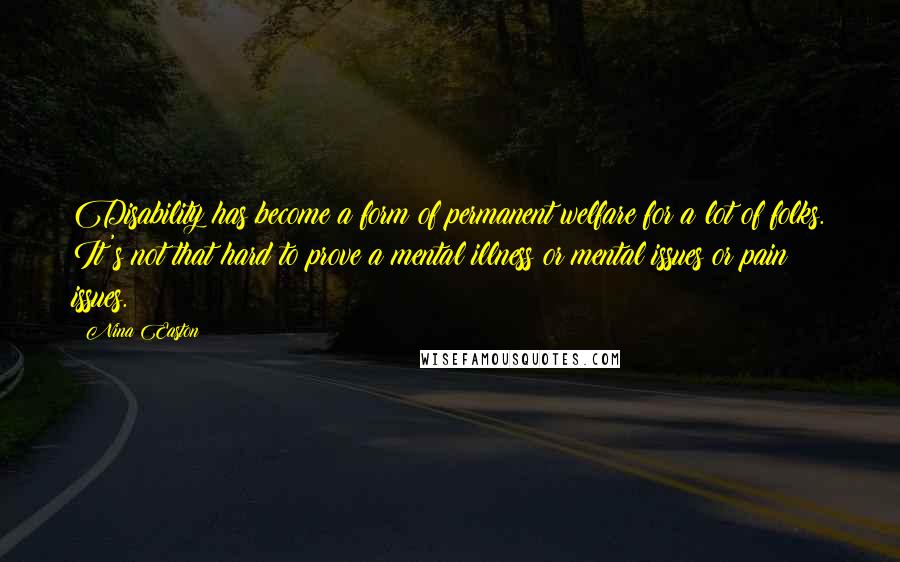 Nina Easton Quotes: Disability has become a form of permanent welfare for a lot of folks. It's not that hard to prove a mental illness or mental issues or pain issues.