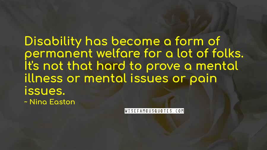 Nina Easton Quotes: Disability has become a form of permanent welfare for a lot of folks. It's not that hard to prove a mental illness or mental issues or pain issues.
