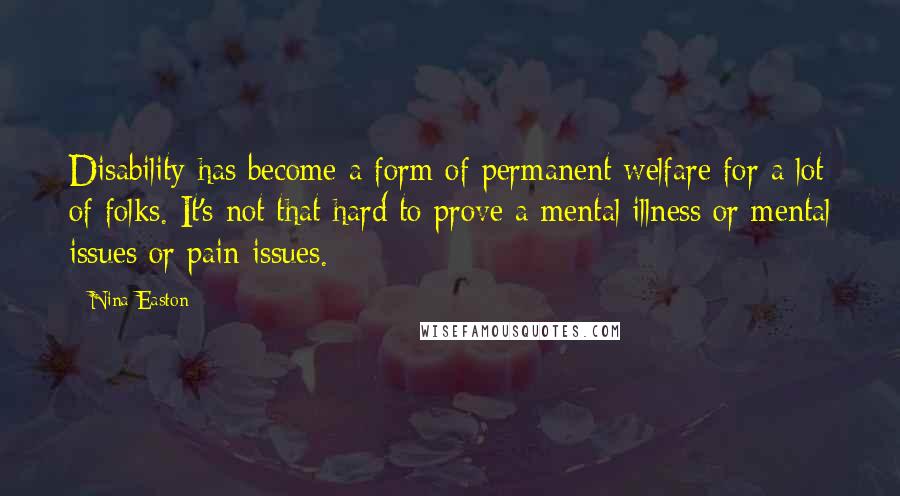 Nina Easton Quotes: Disability has become a form of permanent welfare for a lot of folks. It's not that hard to prove a mental illness or mental issues or pain issues.