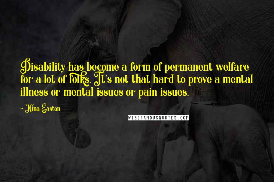 Nina Easton Quotes: Disability has become a form of permanent welfare for a lot of folks. It's not that hard to prove a mental illness or mental issues or pain issues.