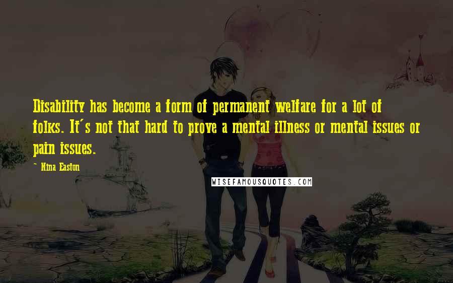 Nina Easton Quotes: Disability has become a form of permanent welfare for a lot of folks. It's not that hard to prove a mental illness or mental issues or pain issues.