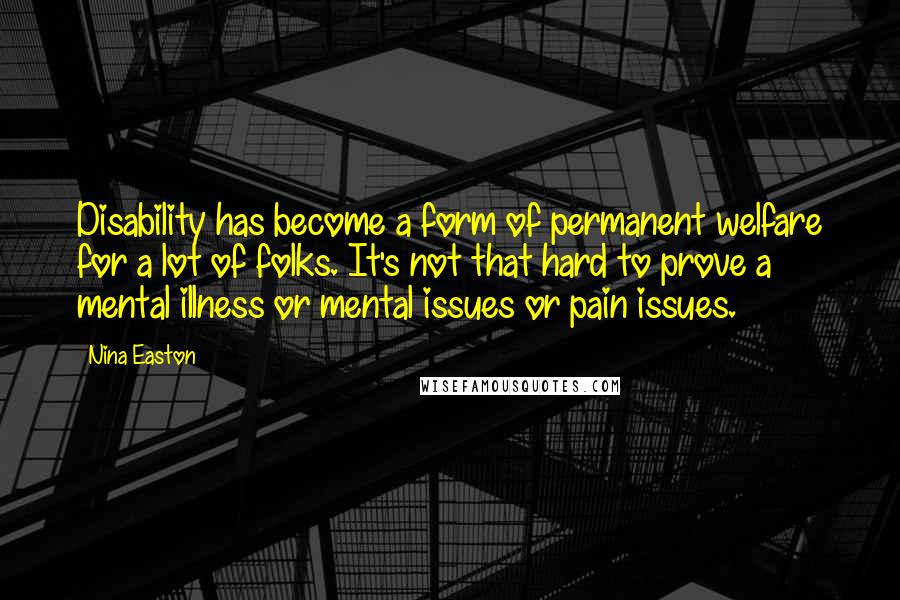 Nina Easton Quotes: Disability has become a form of permanent welfare for a lot of folks. It's not that hard to prove a mental illness or mental issues or pain issues.