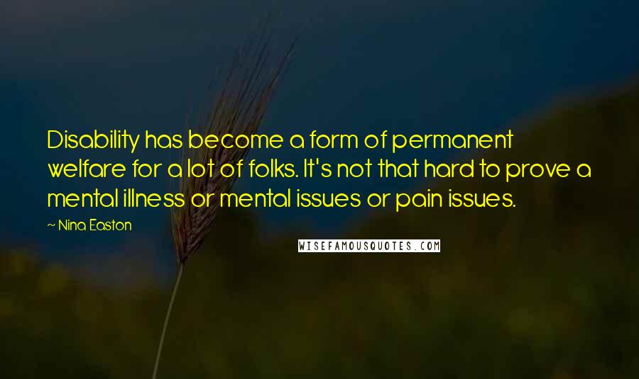 Nina Easton Quotes: Disability has become a form of permanent welfare for a lot of folks. It's not that hard to prove a mental illness or mental issues or pain issues.