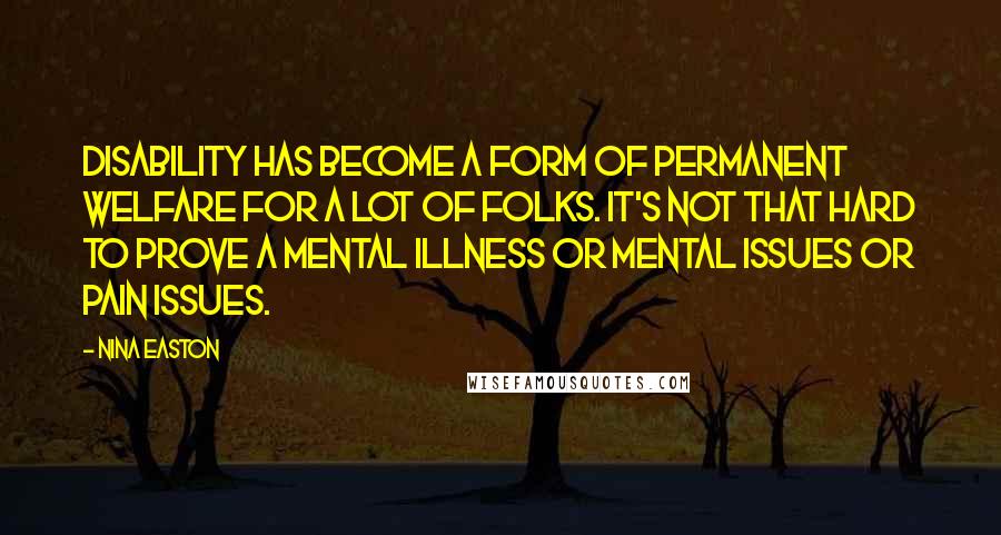 Nina Easton Quotes: Disability has become a form of permanent welfare for a lot of folks. It's not that hard to prove a mental illness or mental issues or pain issues.