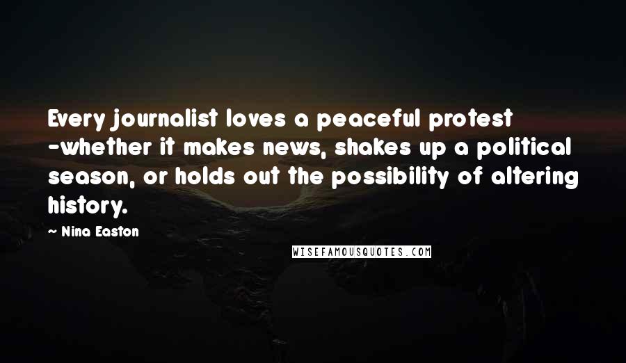 Nina Easton Quotes: Every journalist loves a peaceful protest -whether it makes news, shakes up a political season, or holds out the possibility of altering history.