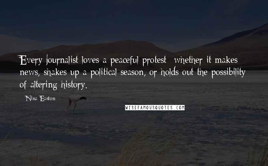 Nina Easton Quotes: Every journalist loves a peaceful protest -whether it makes news, shakes up a political season, or holds out the possibility of altering history.