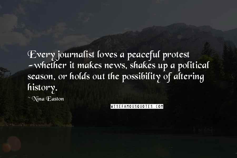 Nina Easton Quotes: Every journalist loves a peaceful protest -whether it makes news, shakes up a political season, or holds out the possibility of altering history.