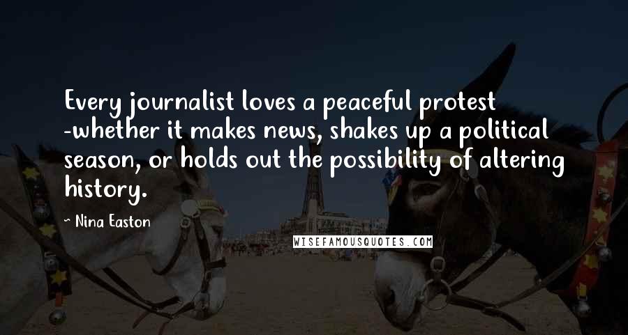 Nina Easton Quotes: Every journalist loves a peaceful protest -whether it makes news, shakes up a political season, or holds out the possibility of altering history.