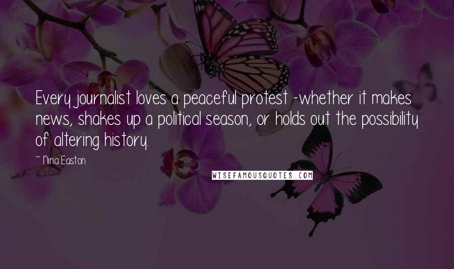 Nina Easton Quotes: Every journalist loves a peaceful protest -whether it makes news, shakes up a political season, or holds out the possibility of altering history.