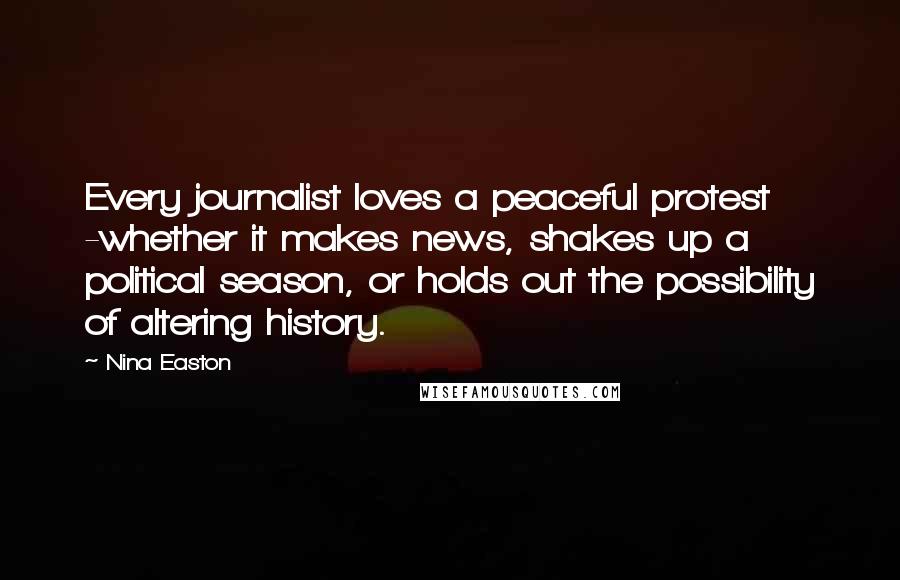 Nina Easton Quotes: Every journalist loves a peaceful protest -whether it makes news, shakes up a political season, or holds out the possibility of altering history.