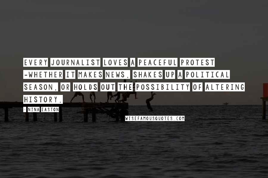 Nina Easton Quotes: Every journalist loves a peaceful protest -whether it makes news, shakes up a political season, or holds out the possibility of altering history.