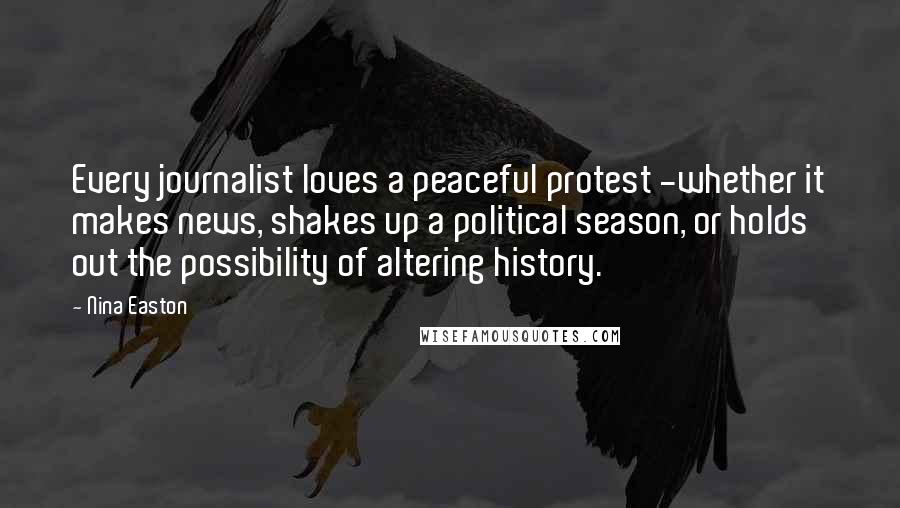 Nina Easton Quotes: Every journalist loves a peaceful protest -whether it makes news, shakes up a political season, or holds out the possibility of altering history.