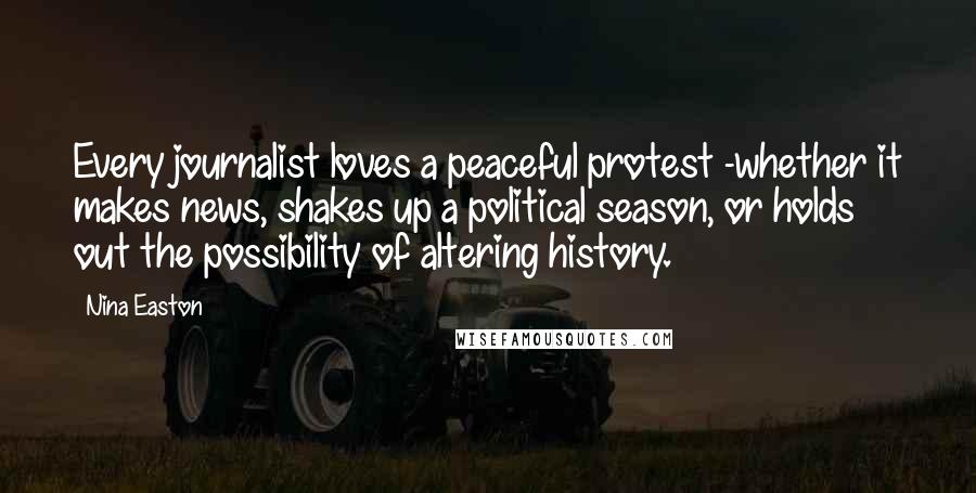 Nina Easton Quotes: Every journalist loves a peaceful protest -whether it makes news, shakes up a political season, or holds out the possibility of altering history.