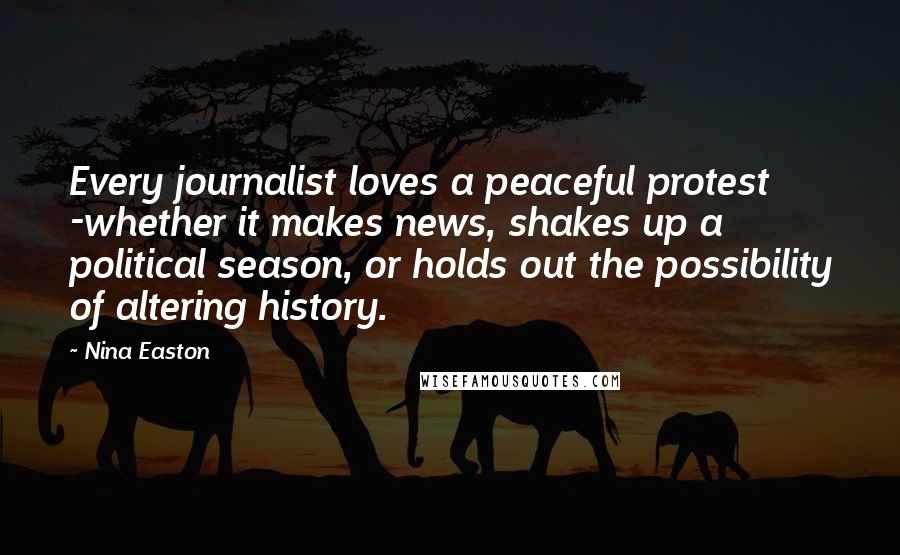 Nina Easton Quotes: Every journalist loves a peaceful protest -whether it makes news, shakes up a political season, or holds out the possibility of altering history.