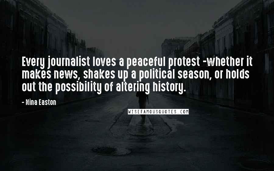 Nina Easton Quotes: Every journalist loves a peaceful protest -whether it makes news, shakes up a political season, or holds out the possibility of altering history.