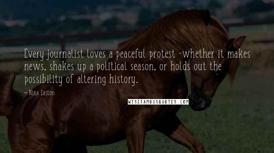 Nina Easton Quotes: Every journalist loves a peaceful protest -whether it makes news, shakes up a political season, or holds out the possibility of altering history.