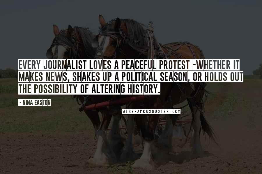 Nina Easton Quotes: Every journalist loves a peaceful protest -whether it makes news, shakes up a political season, or holds out the possibility of altering history.