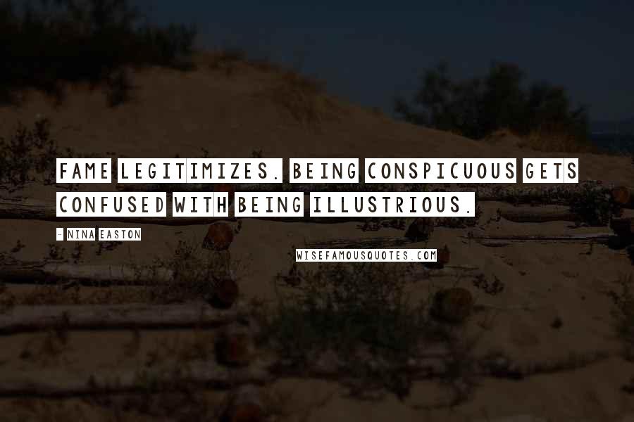 Nina Easton Quotes: Fame legitimizes. Being conspicuous gets confused with being illustrious.