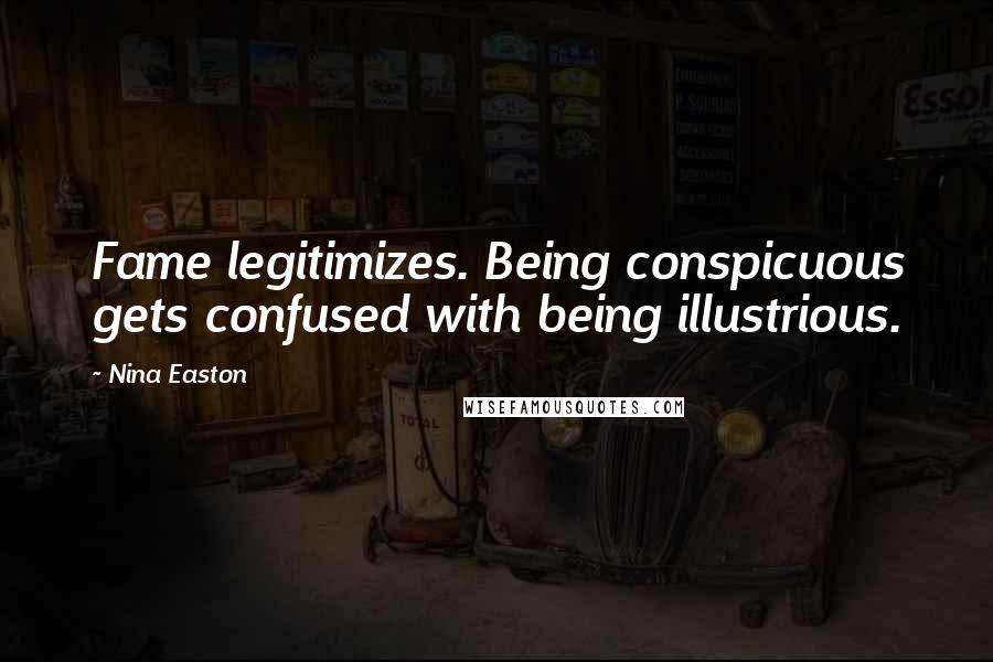 Nina Easton Quotes: Fame legitimizes. Being conspicuous gets confused with being illustrious.