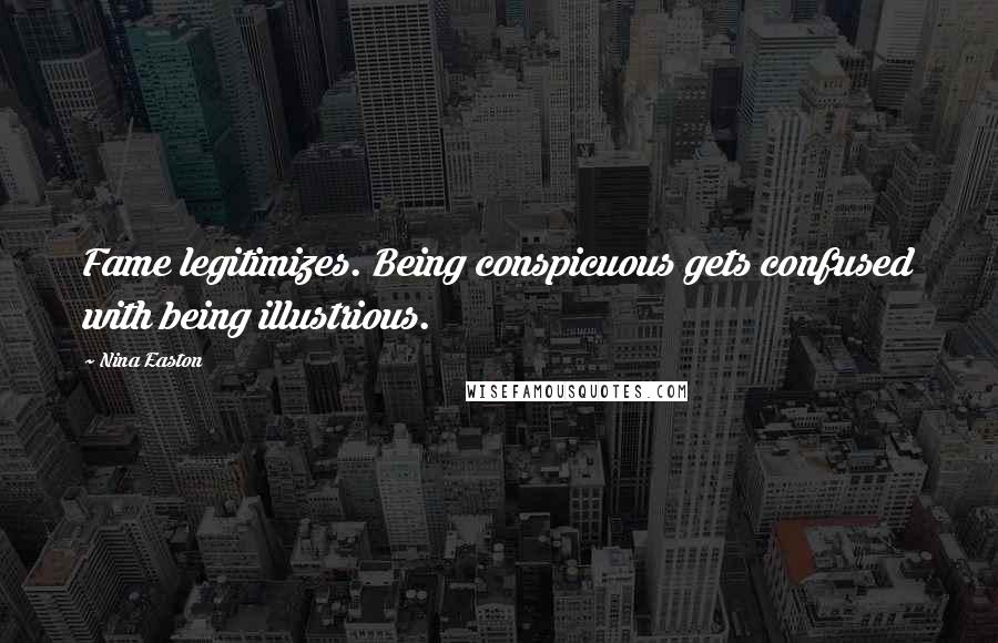 Nina Easton Quotes: Fame legitimizes. Being conspicuous gets confused with being illustrious.